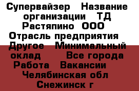 Супервайзер › Название организации ­ ТД Растяпино, ООО › Отрасль предприятия ­ Другое › Минимальный оклад ­ 1 - Все города Работа » Вакансии   . Челябинская обл.,Снежинск г.